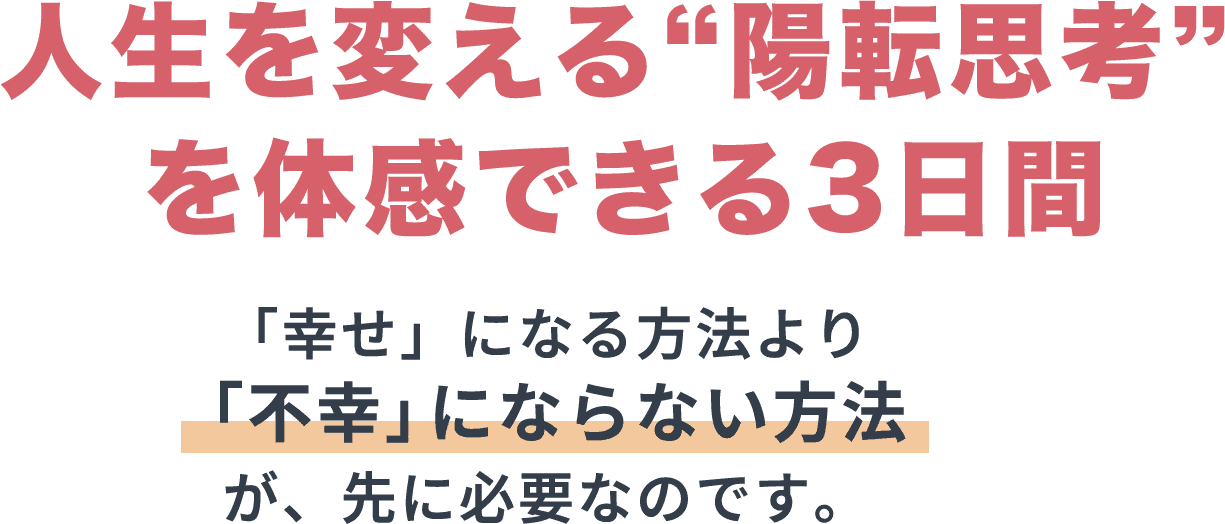 人生を変える“陽転思考”を体感できる3日間　「幸せ」になる方法より「不幸」にならない方法が、先に必要なのです。